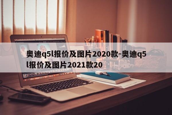 奧迪q5l報價及圖片2020款-奧迪q5l報價及圖片2021款20
