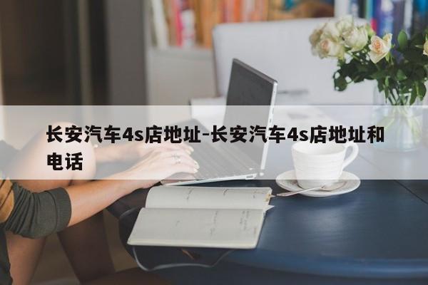 長(zhǎng)安汽車4s店地址-長(zhǎng)安汽車4s店地址和電話