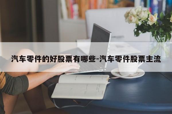 汽車零件的好股票有哪些-汽車零件股票主流
