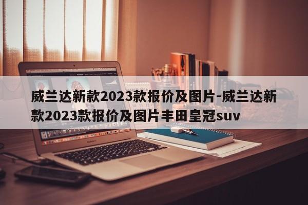 威蘭達新款2023款報價及圖片-威蘭達新款2023款報價及圖片豐田皇冠suv