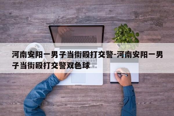 河南安陽一男子當街毆打交警-河南安陽一男子當街毆打交警雙色球