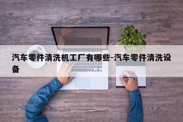 汽車零件清洗機(jī)工廠有哪些-汽車零件清洗設(shè)備