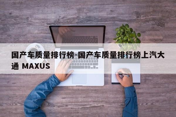 國(guó)產(chǎn)車(chē)質(zhì)量排行榜-國(guó)產(chǎn)車(chē)質(zhì)量排行榜上汽大通 MAXUS