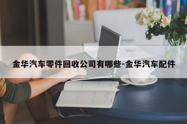 金華汽車(chē)零件回收公司有哪些-金華汽車(chē)配件