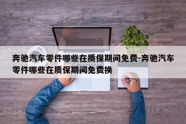 奔馳汽車零件哪些在質(zhì)保期間免費(fèi)-奔馳汽車零件哪些在質(zhì)保期間免費(fèi)換