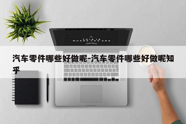 汽車零件哪些好做呢-汽車零件哪些好做呢知乎
