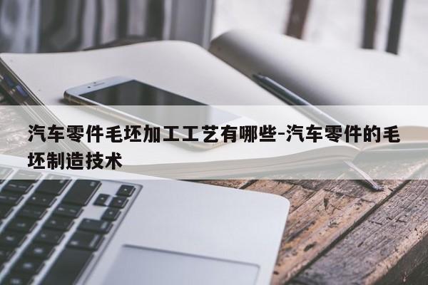 汽車零件毛坯加工工藝有哪些-汽車零件的毛坯制造技術(shù)