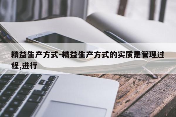 精益生產(chǎn)方式-精益生產(chǎn)方式的實(shí)質(zhì)是管理過(guò)程,進(jìn)行