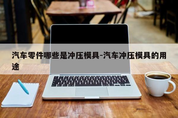 汽車零件哪些是沖壓模具-汽車沖壓模具的用途