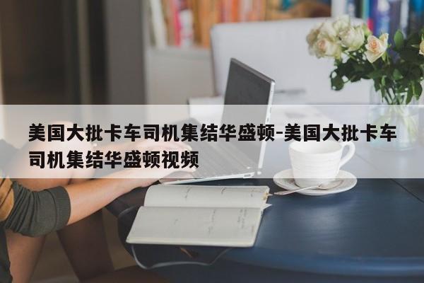 美國大批卡車司機(jī)集結(jié)華盛頓-美國大批卡車司機(jī)集結(jié)華盛頓視頻
