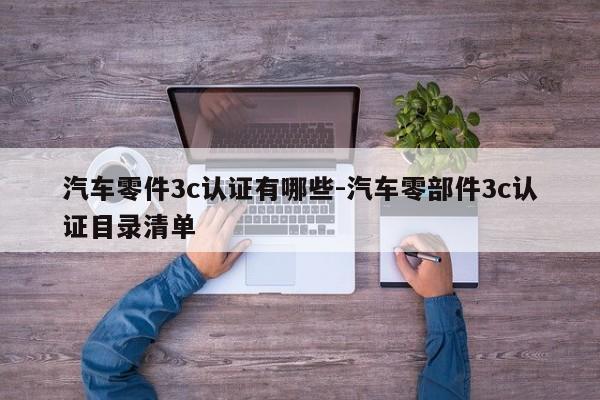 汽車零件3c認證有哪些-汽車零部件3c認證目錄清單
