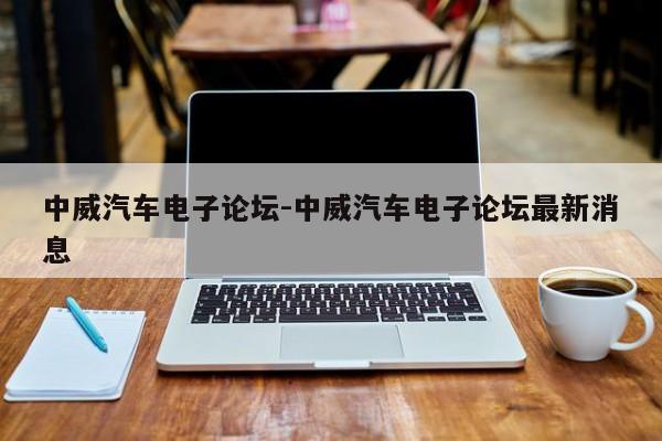 中威汽車(chē)電子論壇-中威汽車(chē)電子論壇最新消息
