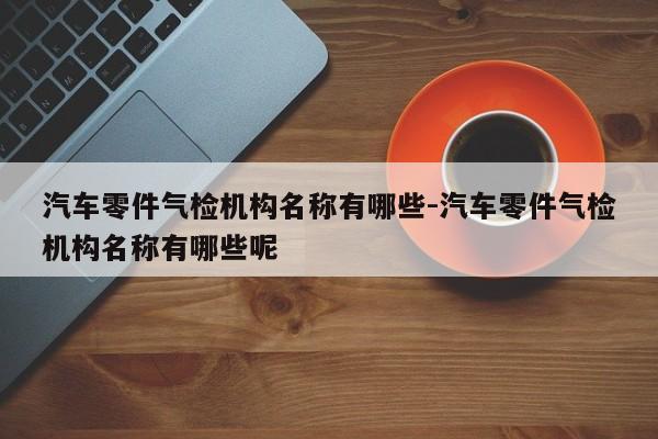 汽車零件氣檢機構(gòu)名稱有哪些-汽車零件氣檢機構(gòu)名稱有哪些呢
