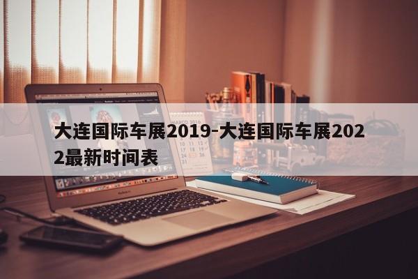 大連國際車展2019-大連國際車展2022最新時間表