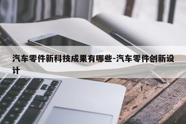 汽車零件新科技成果有哪些-汽車零件創(chuàng)新設(shè)計(jì)