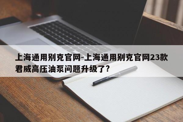 上海通用別克官網(wǎng)-上海通用別克官網(wǎng)23款君威高壓油泵問(wèn)題升級(jí)了?