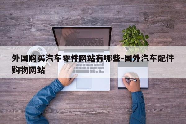 外國(guó)購(gòu)買(mǎi)汽車(chē)零件網(wǎng)站有哪些-國(guó)外汽車(chē)配件購(gòu)物網(wǎng)站