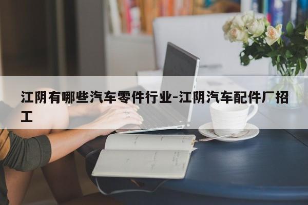 江陰有哪些汽車(chē)零件行業(yè)-江陰汽車(chē)配件廠招工