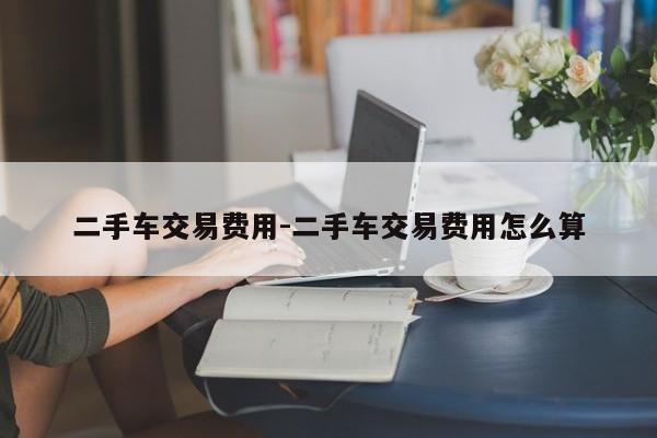 二手車交易費用-二手車交易費用怎么算