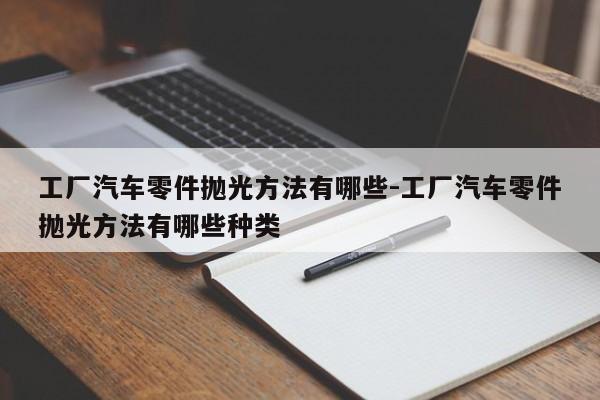 工廠(chǎng)汽車(chē)零件拋光方法有哪些-工廠(chǎng)汽車(chē)零件拋光方法有哪些種類(lèi)