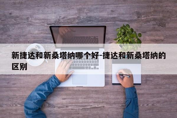 新捷達和新桑塔納哪個好-捷達和新桑塔納的區(qū)別