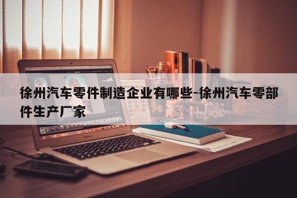 徐州汽車(chē)零件制造企業(yè)有哪些-徐州汽車(chē)零部件生產(chǎn)廠家