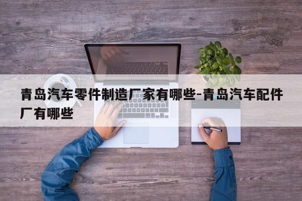 青島汽車(chē)零件制造廠(chǎng)家有哪些-青島汽車(chē)配件廠(chǎng)有哪些