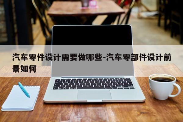 汽車零件設(shè)計(jì)需要做哪些-汽車零部件設(shè)計(jì)前景如何