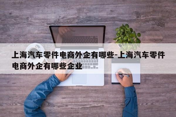 上海汽車(chē)零件電商外企有哪些-上海汽車(chē)零件電商外企有哪些企業(yè)