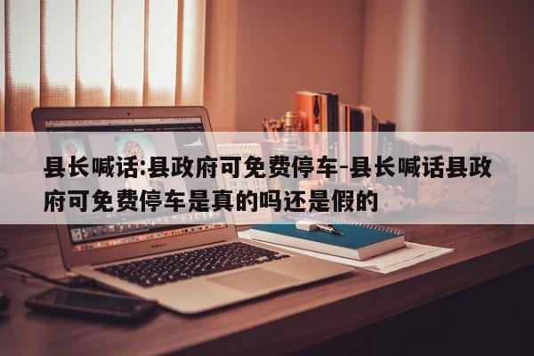 縣長喊話:縣政府可免費停車-縣長喊話縣政府可免費停車是真的嗎還是假的