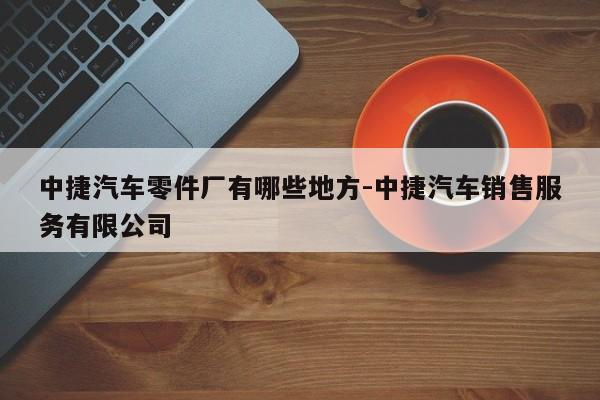 中捷汽車零件廠有哪些地方-中捷汽車銷售服務(wù)有限公司