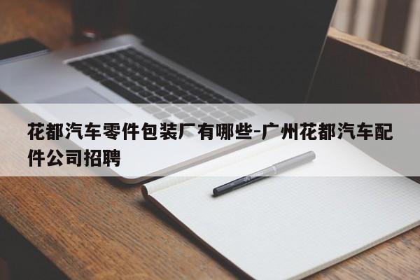 花都汽車(chē)零件包裝廠有哪些-廣州花都汽車(chē)配件公司招聘