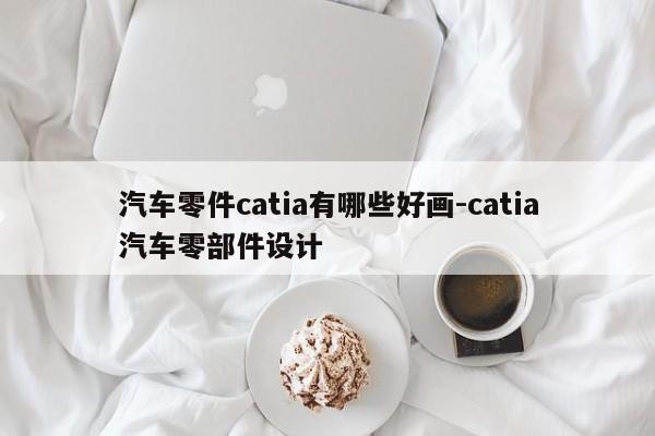汽車(chē)零件catia有哪些好畫(huà)-catia汽車(chē)零部件設(shè)計(jì)