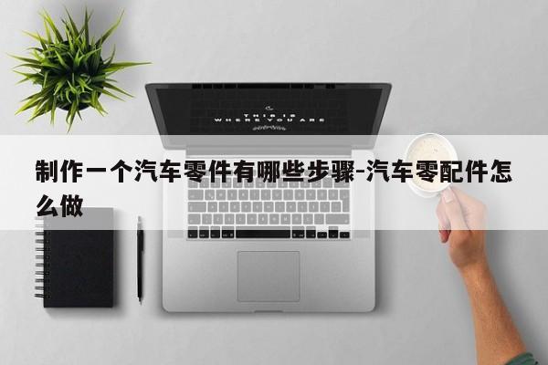 制作一個(gè)汽車(chē)零件有哪些步驟-汽車(chē)零配件怎么做