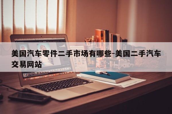 美國汽車零件二手市場有哪些-美國二手汽車交易網站