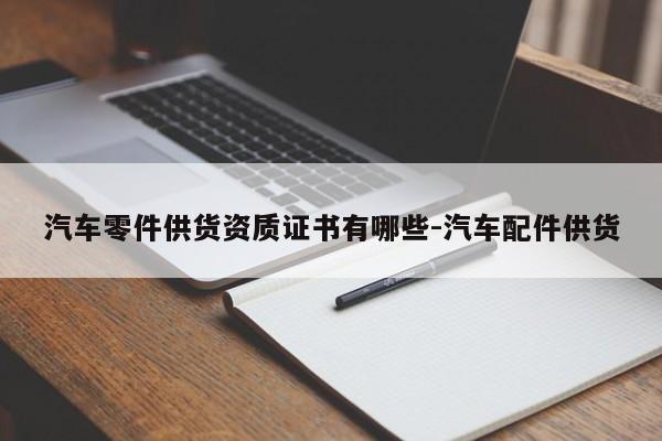 汽車(chē)零件供貨資質(zhì)證書(shū)有哪些-汽車(chē)配件供貨