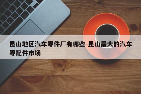 昆山地區(qū)汽車零件廠有哪些-昆山最大的汽車零配件市場(chǎng)