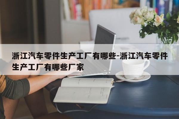 浙江汽車零件生產(chǎn)工廠有哪些-浙江汽車零件生產(chǎn)工廠有哪些廠家