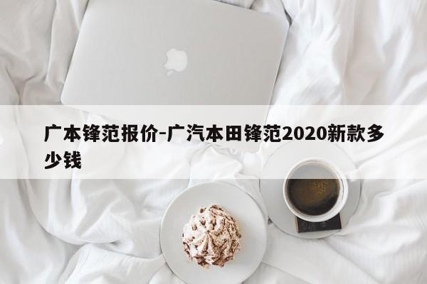 廣本鋒范報(bào)價(jià)-廣汽本田鋒范2020新款多少錢(qián)