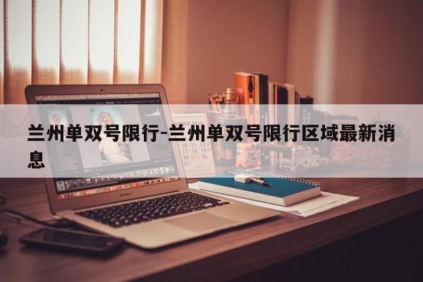 蘭州單雙號限行-蘭州單雙號限行區(qū)域最新消息