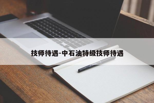 技師待遇-中石油特級(jí)技師待遇