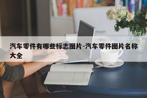 汽車(chē)零件有哪些標(biāo)志圖片-汽車(chē)零件圖片名稱大全