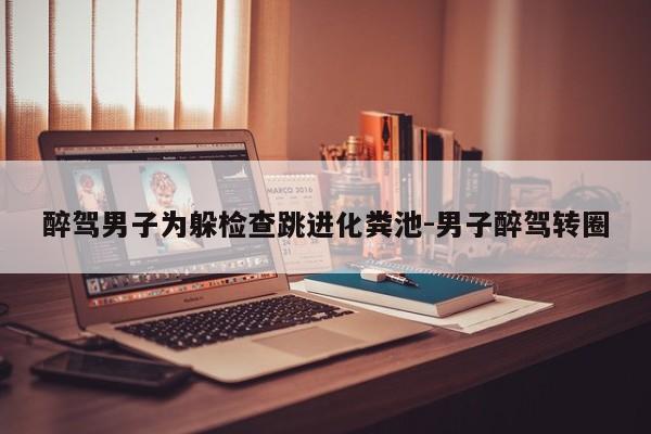 醉駕男子為躲檢查跳進化糞池-男子醉駕轉(zhuǎn)圈