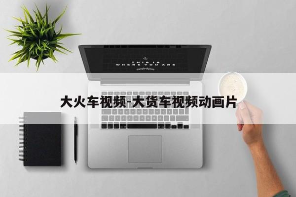 大火車(chē)視頻-大貨車(chē)視頻動(dòng)畫(huà)片