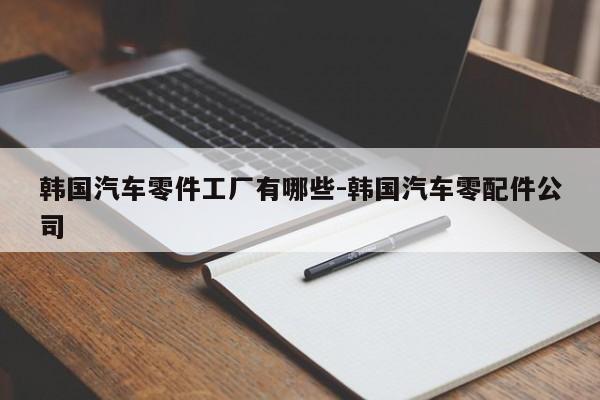 韓國(guó)汽車零件工廠有哪些-韓國(guó)汽車零配件公司