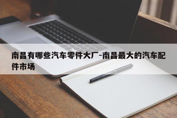 南昌有哪些汽車零件大廠-南昌最大的汽車配件市場(chǎng)