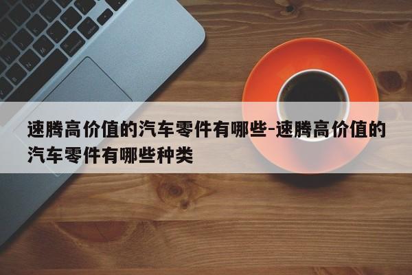 速騰高價(jià)值的汽車零件有哪些-速騰高價(jià)值的汽車零件有哪些種類