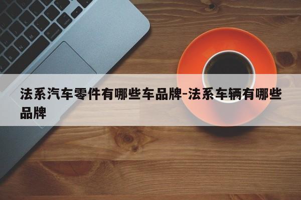 法系汽車(chē)零件有哪些車(chē)品牌-法系車(chē)輛有哪些品牌