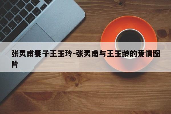 張靈甫妻子王玉玲-張靈甫與王玉齡的愛(ài)情圖片