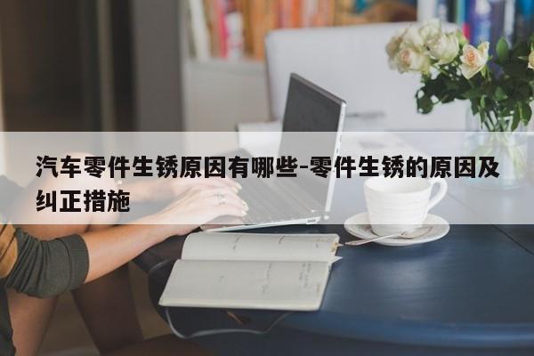 汽車零件生銹原因有哪些-零件生銹的原因及糾正措施